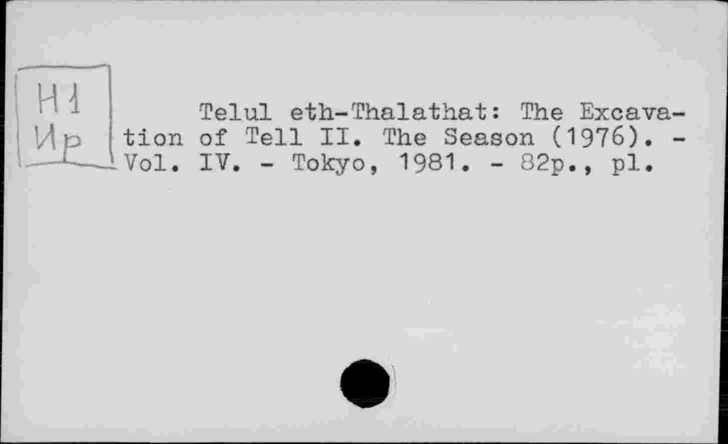 ﻿Telul eth-Thalathat: The Excavation of Tell II. The Season (1976). -Vol. IV. - Tokyo, 1981. - 82p., pl.